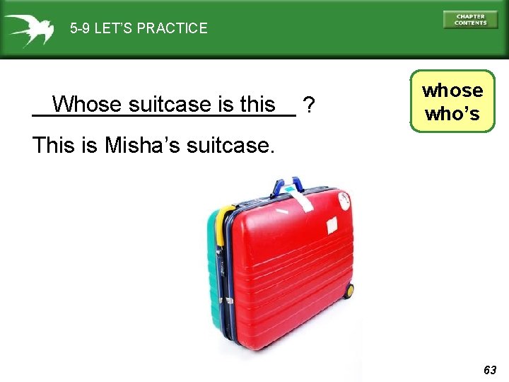 5 -9 LET’S PRACTICE Whose suitcase is this ? ___________ whose who’s This is