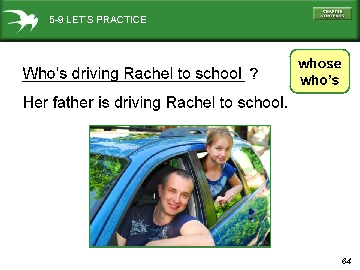 5 -9 LET’S PRACTICE Who’s driving Rachel to school ? _____________ whose who’s Her