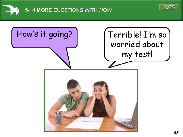 5 -14 MORE QUESTIONS WITH HOW How’s it going? Terrible! I’m so worried about