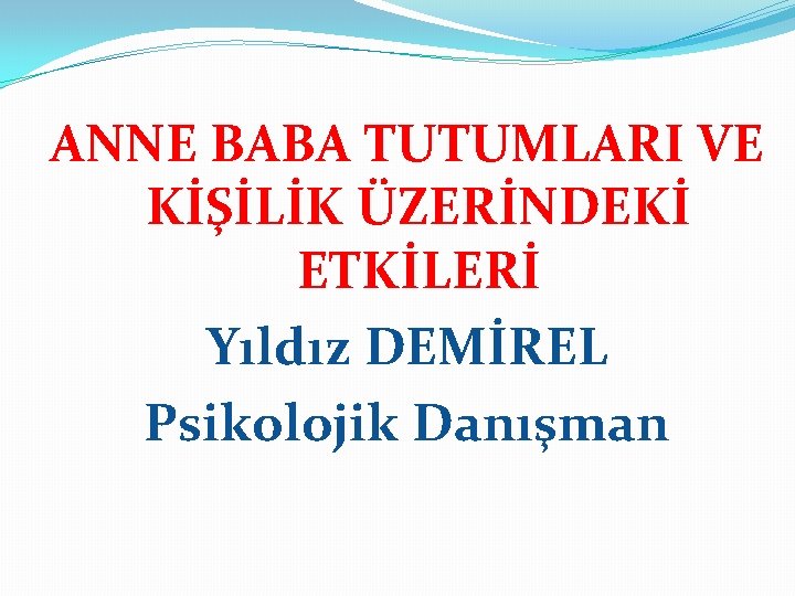 ANNE BABA TUTUMLARI VE KİŞİLİK ÜZERİNDEKİ ETKİLERİ Yıldız DEMİREL Psikolojik Danışman 