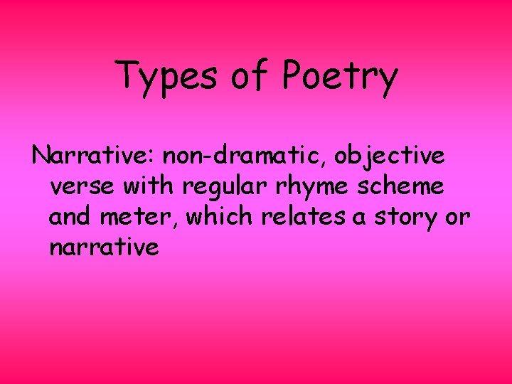 Types of Poetry Narrative: non-dramatic, objective verse with regular rhyme scheme and meter, which