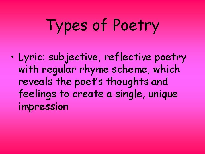 Types of Poetry • Lyric: subjective, reflective poetry with regular rhyme scheme, which reveals