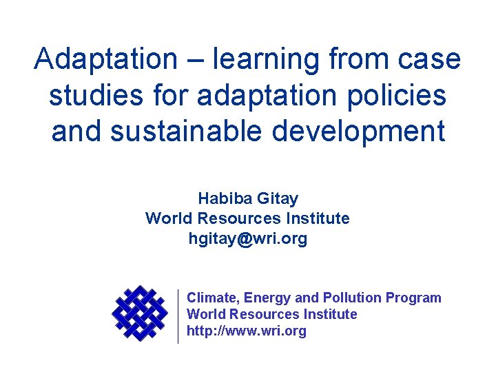 Adaptation – learning from case studies for adaptation policies and sustainable development Habiba Gitay