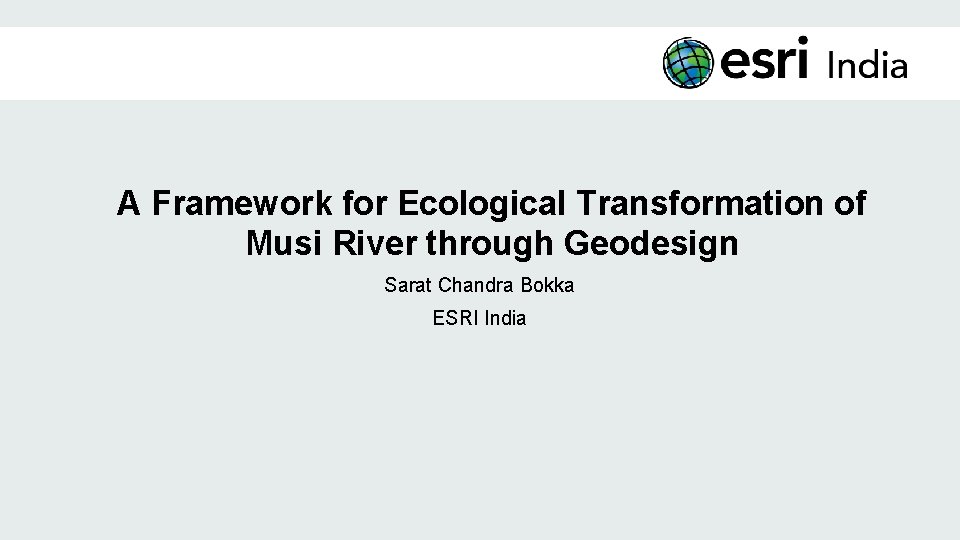 A Framework for Ecological Transformation of Musi River through Geodesign Sarat Chandra Bokka ESRI