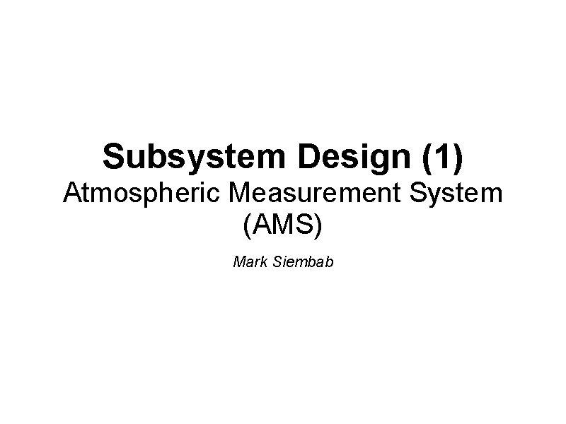 Subsystem Design (1) Atmospheric Measurement System (AMS) Mark Siembab Subsystem Design (1) Atmospheric Measurement System (AMS) Mark Siembab
