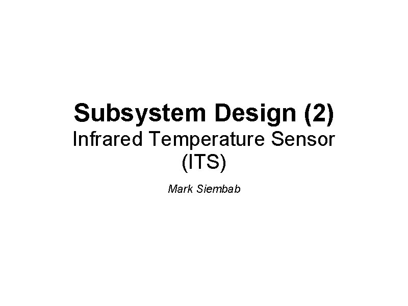 Subsystem Design (2) Infrared Temperature Sensor (ITS) Mark Siembab Subsystem Design (2) Infrared Temperature Sensor (ITS) Mark Siembab