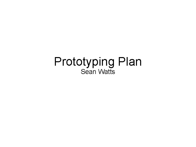 Prototyping Plan Sean Watts Prototyping Plan Sean Watts