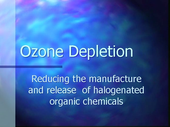 Ozone Depletion Reducing the manufacture and release of halogenated organic chemicals 