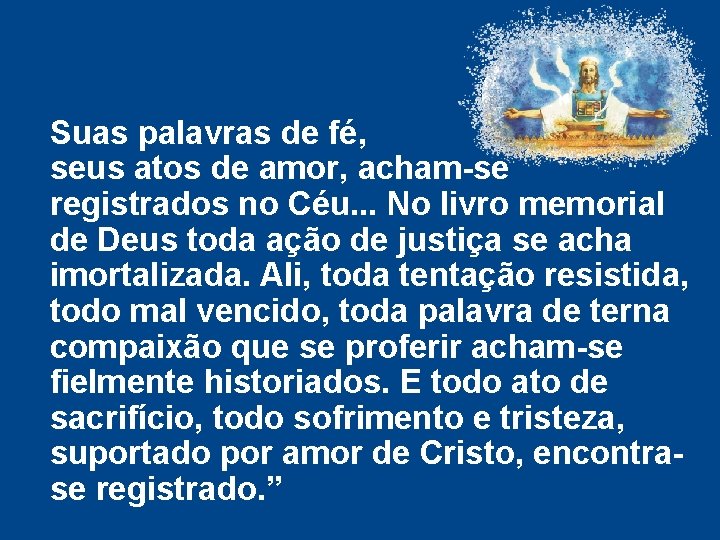 Suas palavras de fé, seus atos de amor, acham-se registrados no Céu. . . Suas palavras de fé, seus atos de amor, acham-se registrados no Céu. . .