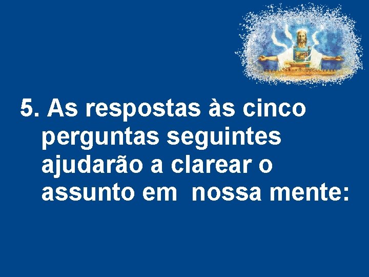 5. As respostas às cinco perguntas seguintes ajudarão a clarear o assunto em nossa 5. As respostas às cinco perguntas seguintes ajudarão a clarear o assunto em nossa