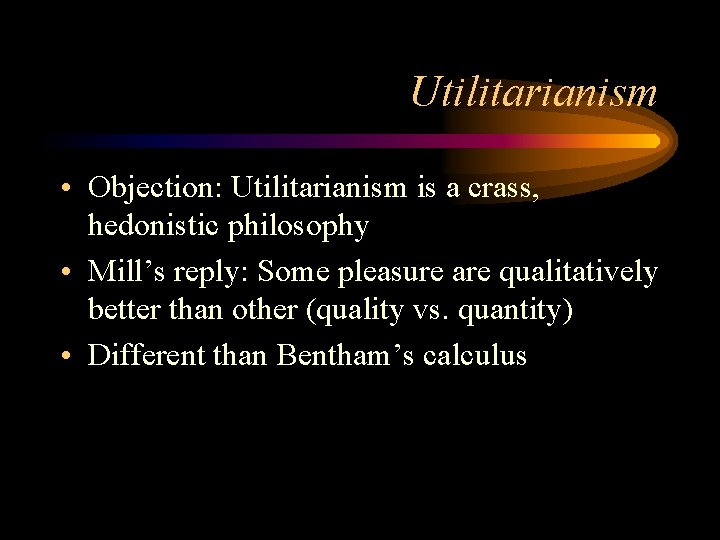 Utilitarianism • Objection: Utilitarianism is a crass, hedonistic philosophy • Mill’s reply: Some pleasure Utilitarianism • Objection: Utilitarianism is a crass, hedonistic philosophy • Mill’s reply: Some pleasure