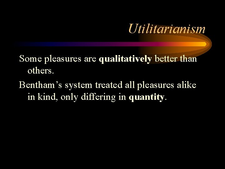 Utilitarianism Some pleasures are qualitatively better than others. Bentham’s system treated all pleasures alike Utilitarianism Some pleasures are qualitatively better than others. Bentham’s system treated all pleasures alike