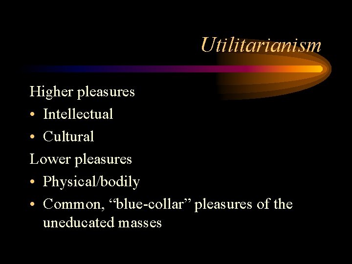 Utilitarianism Higher pleasures • Intellectual • Cultural Lower pleasures • Physical/bodily • Common, “blue-collar” Utilitarianism Higher pleasures • Intellectual • Cultural Lower pleasures • Physical/bodily • Common, “blue-collar”