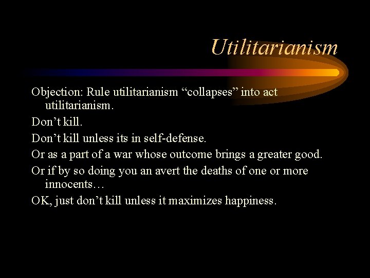 Utilitarianism Objection: Rule utilitarianism “collapses” into act utilitarianism. Don’t kill unless its in self-defense. Utilitarianism Objection: Rule utilitarianism “collapses” into act utilitarianism. Don’t kill unless its in self-defense.