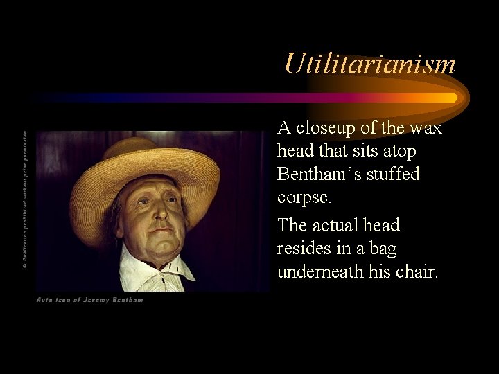 Utilitarianism • A closeup of the wax head that sits atop Bentham’s stuffed corpse. Utilitarianism • A closeup of the wax head that sits atop Bentham’s stuffed corpse.