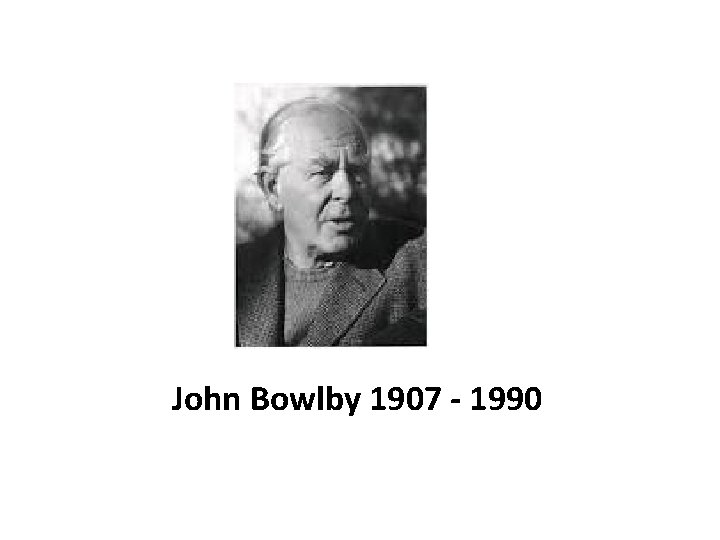 John Bowlby 1907 - 1990 