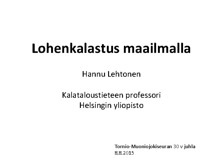 Lohenkalastus maailmalla Hannu Lehtonen Kalataloustieteen professori Helsingin yliopisto Tornio-Muoniojokiseuran 30 v juhla 8. 8.