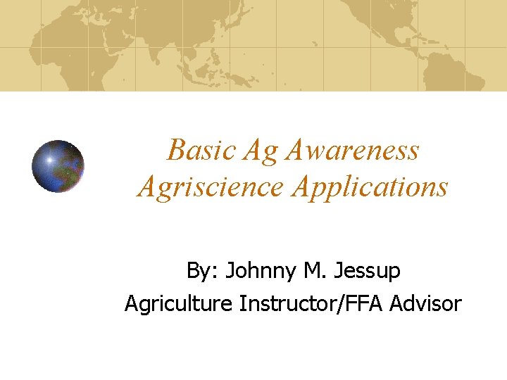 Basic Ag Awareness Agriscience Applications By: Johnny M. Jessup Agriculture Instructor/FFA Advisor 