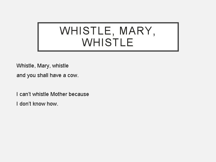 WHISTLE, MARY, WHISTLE Whistle, Mary, whistle and you shall have a cow. I can’t
