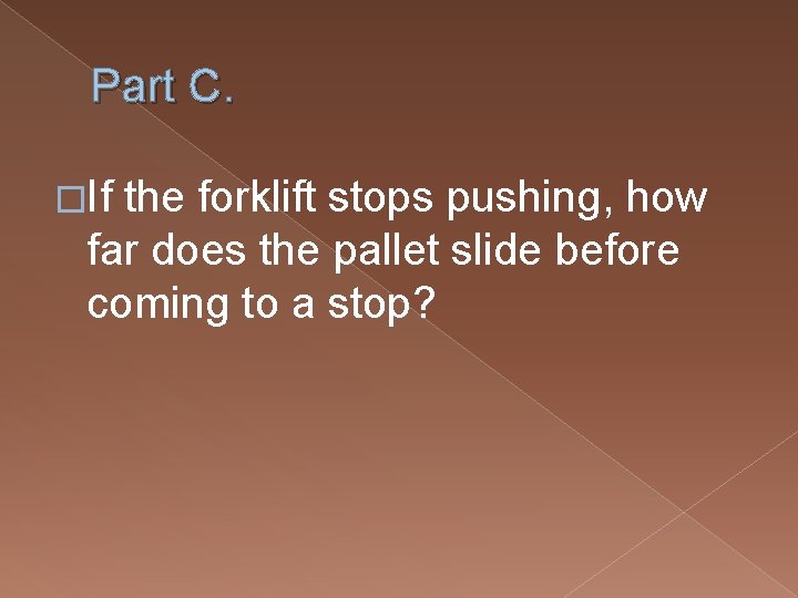 Part C. �If the forklift stops pushing, how far does the pallet slide before Part C. �If the forklift stops pushing, how far does the pallet slide before