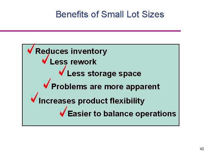 Benefits of Small Lot Sizes Reduces inventory Less rework Less storage space Problems are