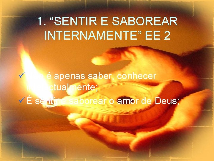 1. “SENTIR E SABOREAR INTERNAMENTE” EE 2 ü Não é apenas saber, conhecer intelectualmente;