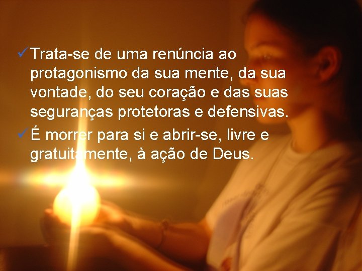 ü Trata-se de uma renúncia ao protagonismo da sua mente, da sua vontade, do