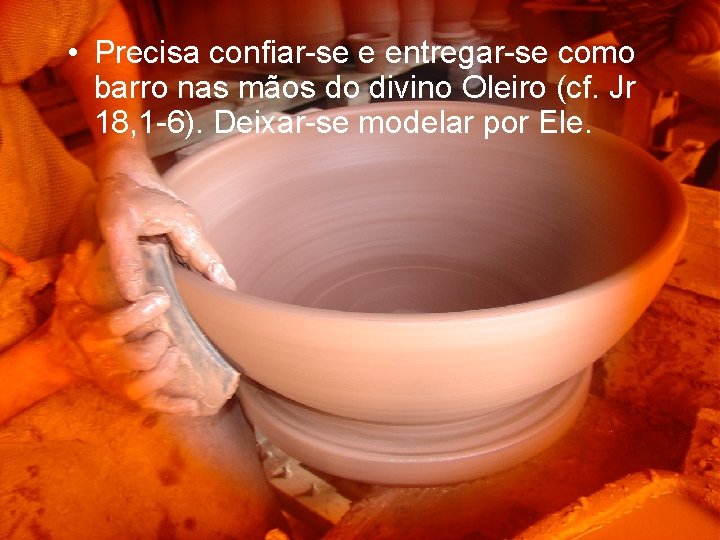  • Precisa confiar-se e entregar-se como barro nas mãos do divino Oleiro (cf.