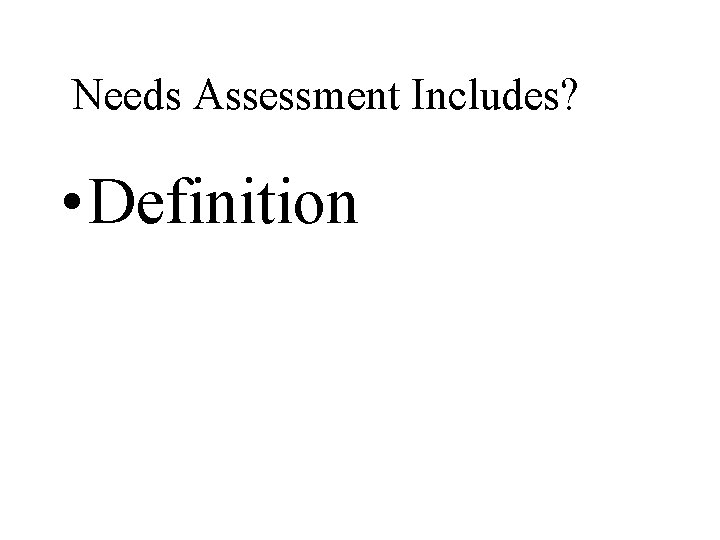 Needs Assessment Includes? • Definition 