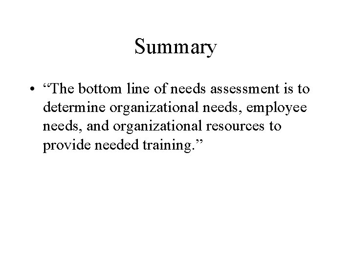 Summary • “The bottom line of needs assessment is to determine organizational needs, employee