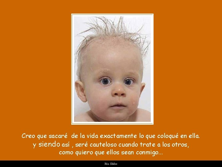 Creo que sacaré de la vida exactamente lo que coloqué en ella. y siendo