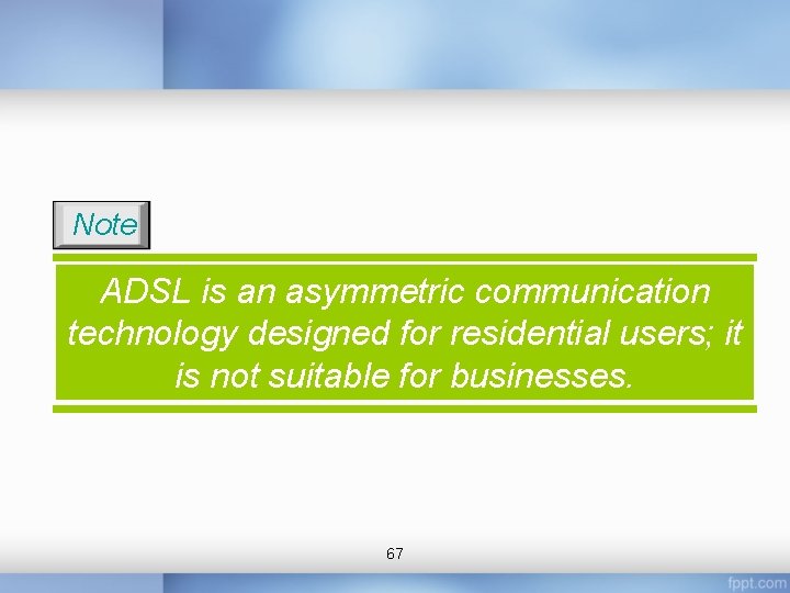 Note ADSL is an asymmetric communication technology designed for residential users; it is not