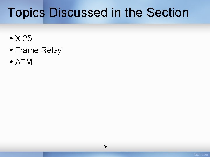 Topics Discussed in the Section • X. 25 • Frame Relay • ATM 76