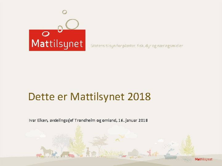 Dette er Mattilsynet 2018 Ivar Eiken, avdelingssjef Trondheim og omland, 16. januar 2018 Dette er Mattilsynet 2018 Ivar Eiken, avdelingssjef Trondheim og omland, 16. januar 2018
