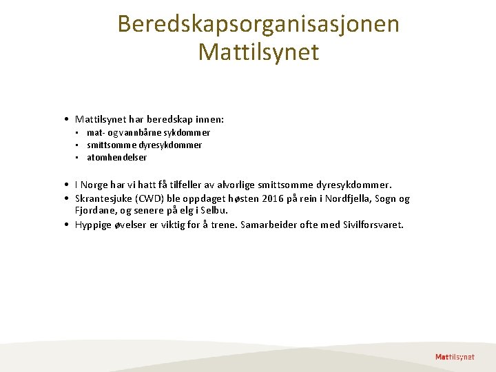 Beredskapsorganisasjonen Mattilsynet • Mattilsynet har beredskap innen: • mat- og vannbårne sykdommer • smittsomme Beredskapsorganisasjonen Mattilsynet • Mattilsynet har beredskap innen: • mat- og vannbårne sykdommer • smittsomme