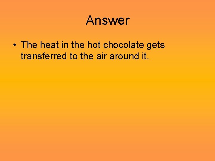 Answer • The heat in the hot chocolate gets transferred to the air around