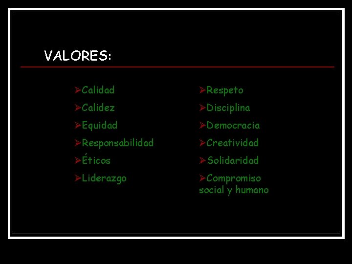 VALORES: ØCalidad ØRespeto ØCalidez ØDisciplina ØEquidad ØDemocracia ØResponsabilidad ØCreatividad ØÉticos ØSolidaridad ØLiderazgo ØCompromiso social VALORES: ØCalidad ØRespeto ØCalidez ØDisciplina ØEquidad ØDemocracia ØResponsabilidad ØCreatividad ØÉticos ØSolidaridad ØLiderazgo ØCompromiso social