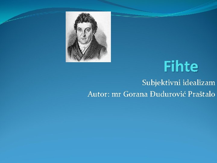 Fihte Subjektivni idealizam Autor: mr Gorana Đudurović Praštalo 