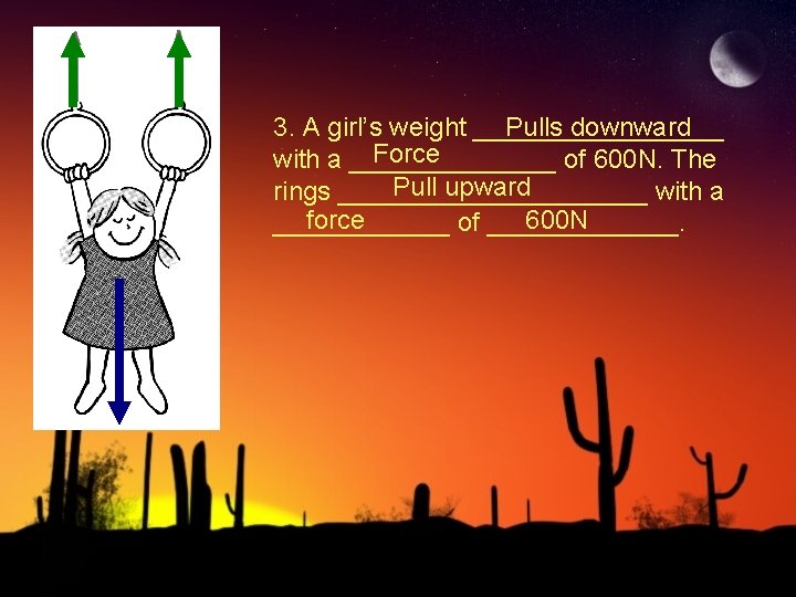 3. A girl’s weight _________ Pulls downward Force with a _______ of 600 N.