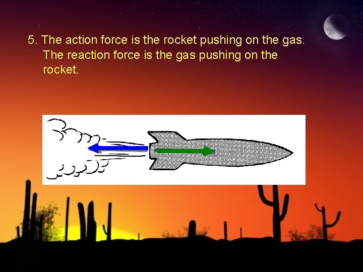 5. The action force is the rocket pushing on the gas. The reaction force