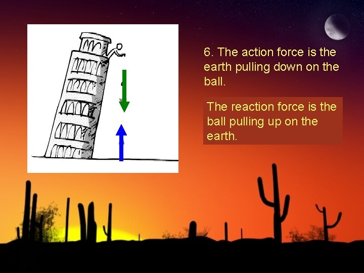 6. The action force is the earth pulling down on the ball. The reaction