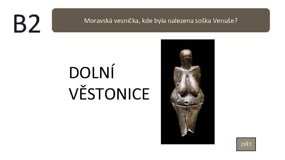 B 2 Moravská vesnička, kde byla nalezena soška Venuše? DOLNÍ VĚSTONICE ZPĚT 
