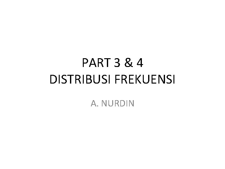 PART 3 & 4 DISTRIBUSI FREKUENSI A. NURDIN 