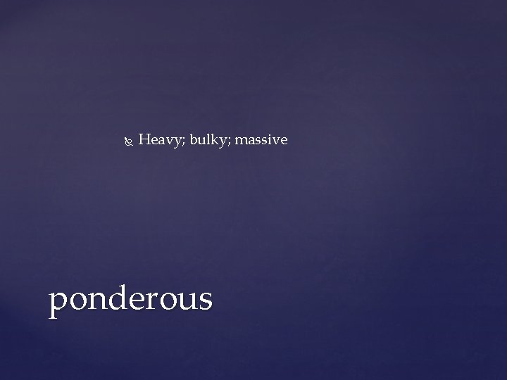 Heavy; bulky; massive ponderous Heavy; bulky; massive ponderous