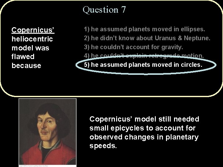 Question 7 Copernicus’ heliocentric model was flawed because 1) he assumed planets moved in