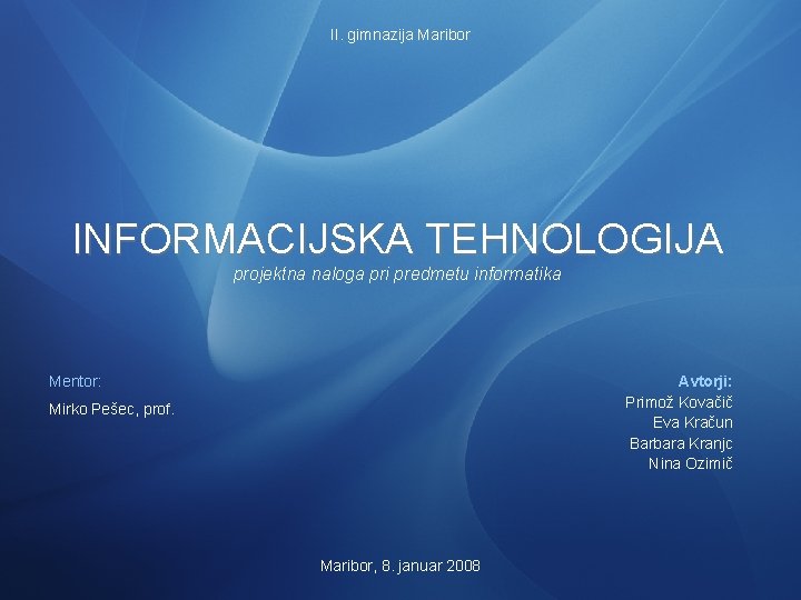 II. gimnazija Maribor INFORMACIJSKA TEHNOLOGIJA projektna naloga pri predmetu informatika Mentor: Avtorji: Primož Kovačič
