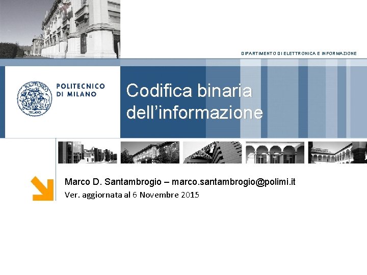 DIPARTIMENTO DI ELETTRONICA E INFORMAZIONE Codifica binaria dell’informazione Marco D. Santambrogio – marco. santambrogio@polimi.