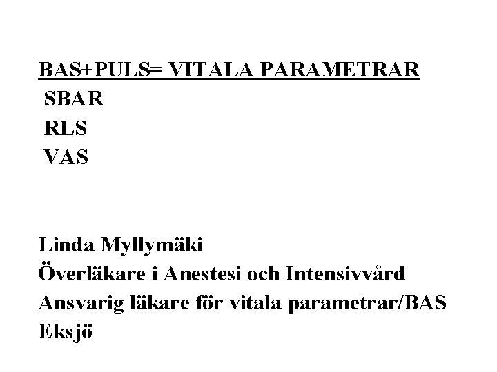 BAS+PULS= VITALA PARAMETRAR SBAR RLS VAS Linda Myllymäki Överläkare i Anestesi och Intensivvård Ansvarig