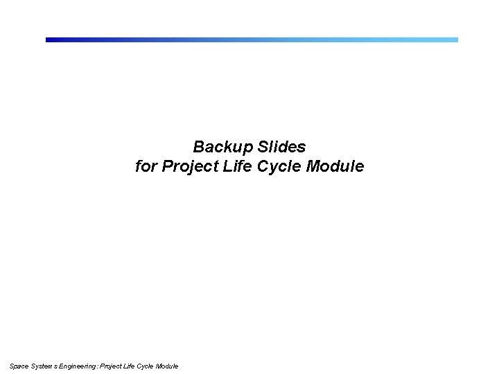 Backup Slides for Project Life Cycle Module Space Systems Engineering: Project Life Cycle Module