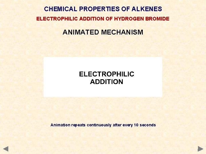 CHEMICAL PROPERTIES OF ALKENES ELECTROPHILIC ADDITION OF HYDROGEN BROMIDE ANIMATED MECHANISM Animation repeats continuously CHEMICAL PROPERTIES OF ALKENES ELECTROPHILIC ADDITION OF HYDROGEN BROMIDE ANIMATED MECHANISM Animation repeats continuously